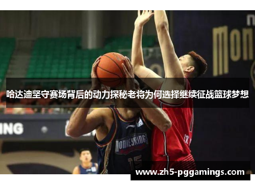 哈达迪坚守赛场背后的动力探秘老将为何选择继续征战篮球梦想