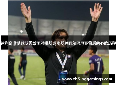 达利奇激励球队勇敢面对挑战成功战胜阿尔巴尼亚背后的心路历程 达利奇激励球队勇敢面对挑战成功战胜阿尔巴尼亚背后的心路历程