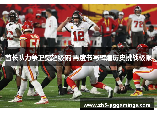 酋长队力争卫冕超级碗 再度书写辉煌历史挑战极限 酋长队力争卫冕超级碗 再度书写辉煌历史挑战极限