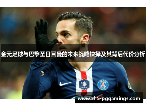 金元足球与巴黎圣日耳曼的未来战略抉择及其背后代价分析 金元足球与巴黎圣日耳曼的未来战略抉择及其背后代价分析