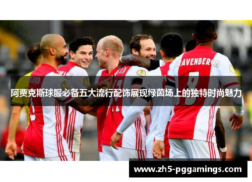 阿贾克斯球服必备五大流行配饰展现绿茵场上的独特时尚魅力