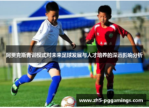 阿贾克斯青训模式对未来足球发展与人才培养的深远影响分析