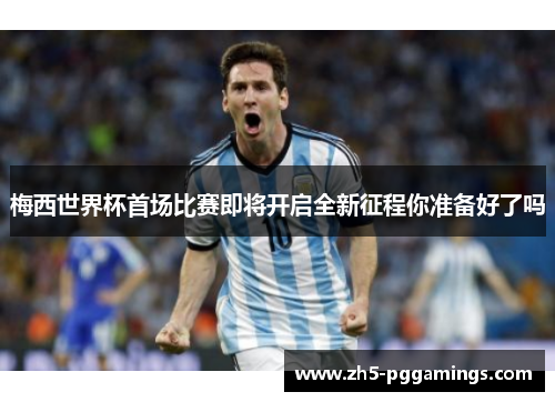 梅西世界杯首场比赛即将开启全新征程你准备好了吗