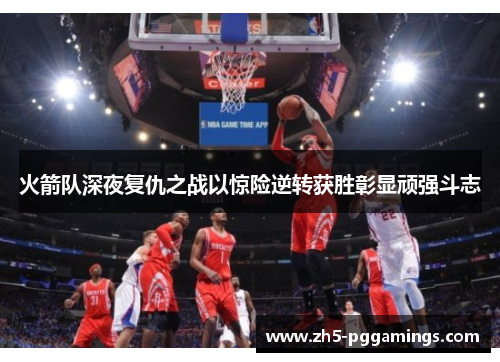 火箭队深夜复仇之战以惊险逆转获胜彰显顽强斗志