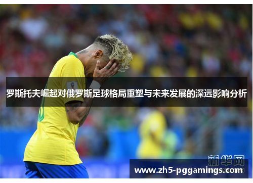 罗斯托夫崛起对俄罗斯足球格局重塑与未来发展的深远影响分析